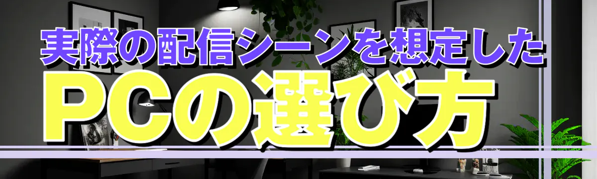 実際の配信シーンを想定したPCの選び方