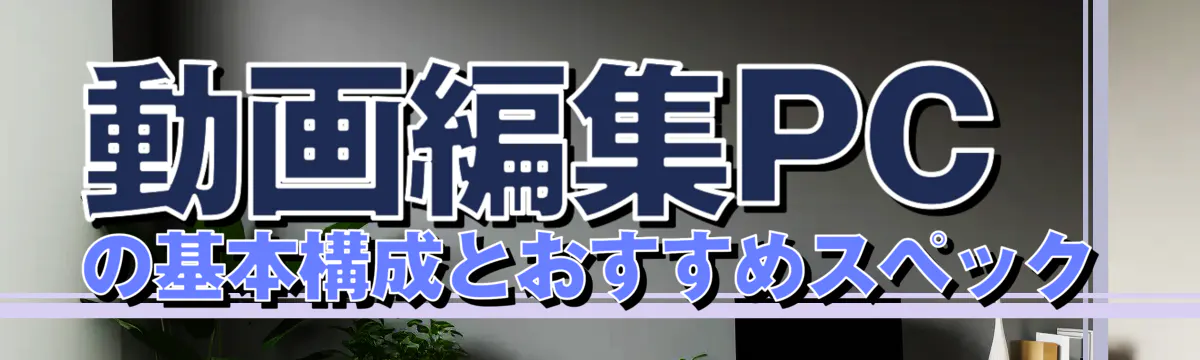 動画編集PCの基本構成とおすすめスペック