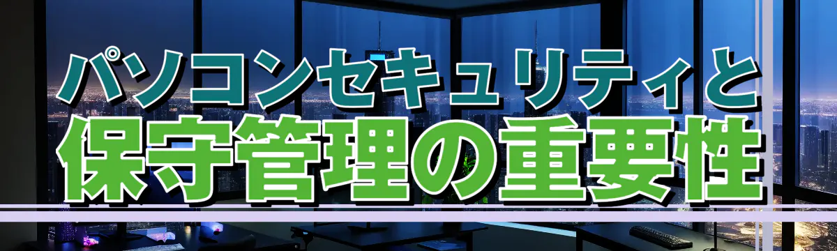 パソコンセキュリティと保守管理の重要性