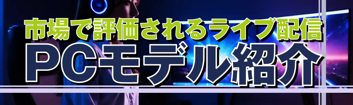 市場で評価されるライブ配信PCモデル紹介