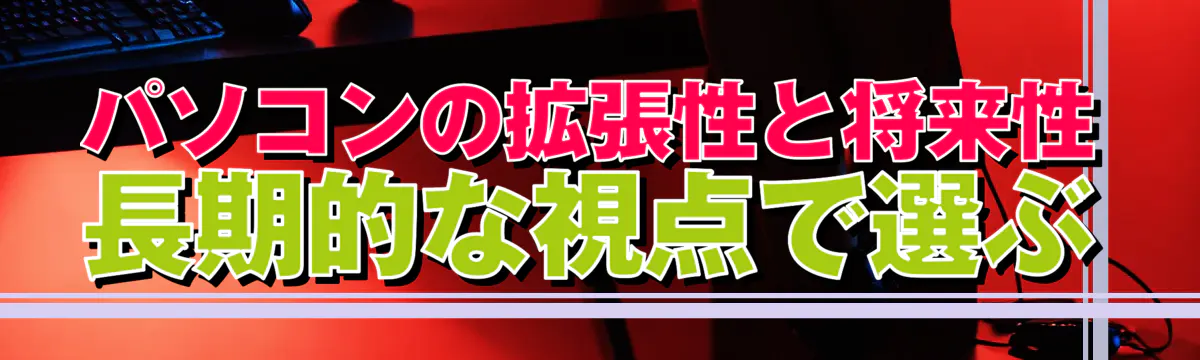 パソコンの拡張性と将来性 長期的な視点で選ぶ