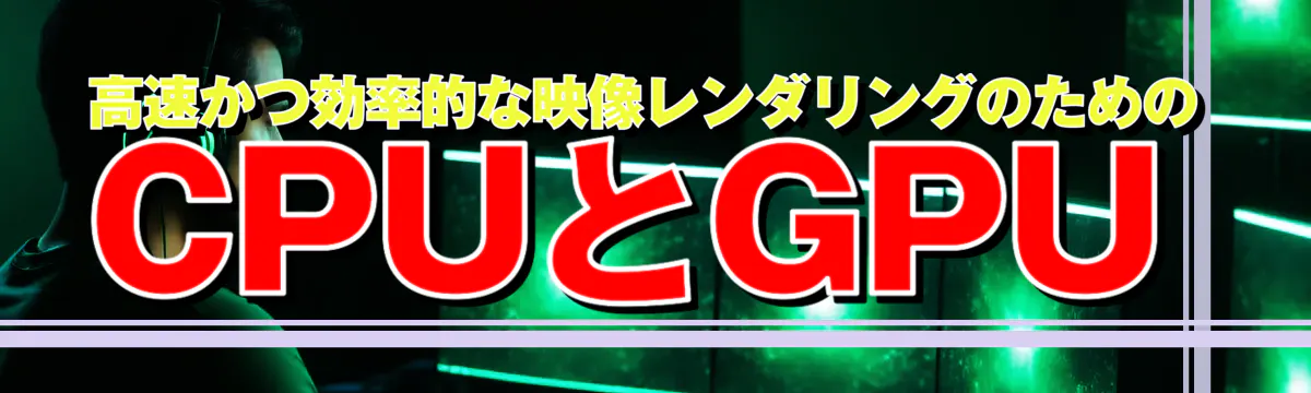 高速かつ効率的な映像レンダリングのためのCPUとGPU