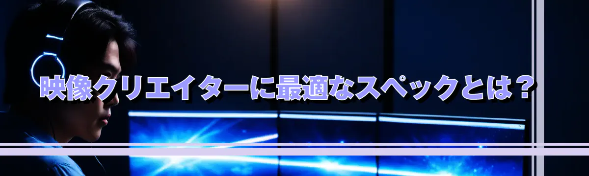 映像クリエイターに最適なスペックとは？