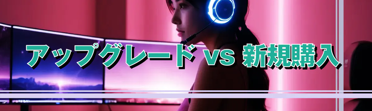 アップグレード vs 新規購入