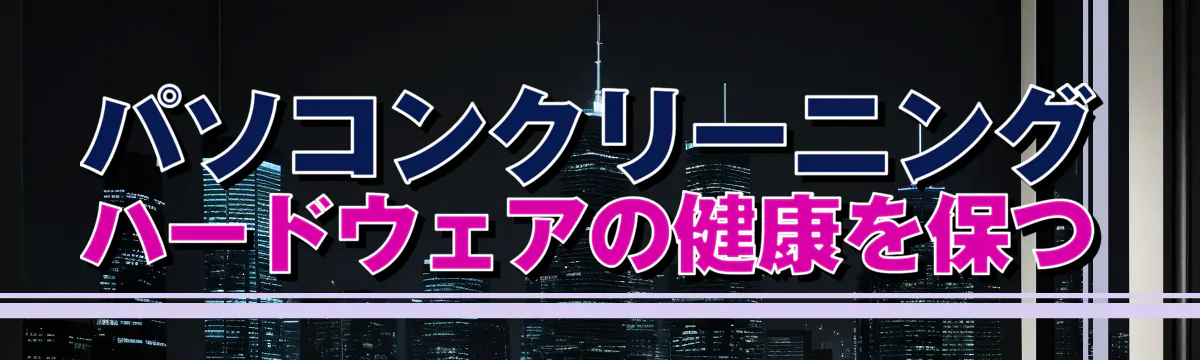 パソコンクリーニング ハードウェアの健康を保つ