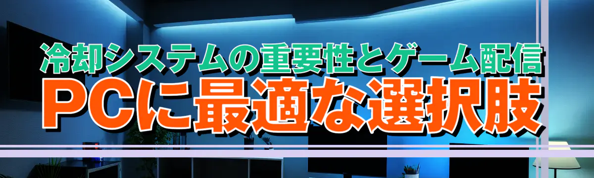 冷却システムの重要性とゲーム配信PCに最適な選択肢