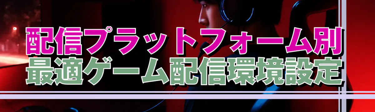 配信プラットフォーム別 最適ゲーム配信環境設定