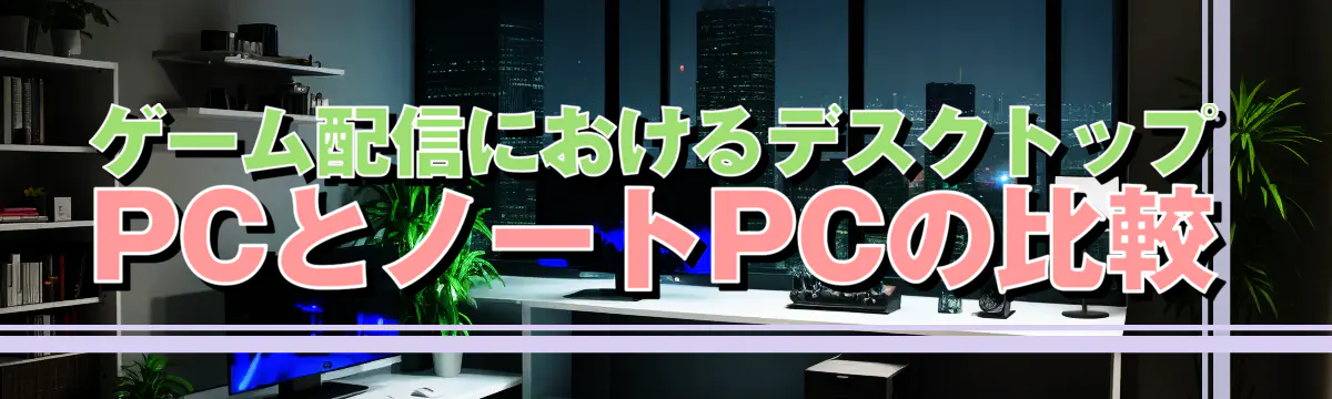 ゲーム配信におけるデスクトップPCとノートPCの比較