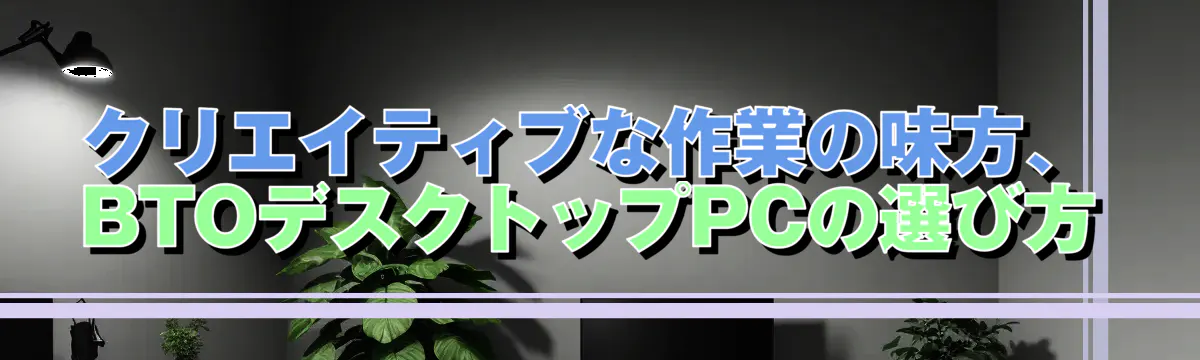 クリエイティブな作業の味方、BTOデスクトップPCの選び方