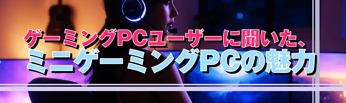 ゲーミングPCユーザーに聞いた、ミニゲーミングPCの魅力
