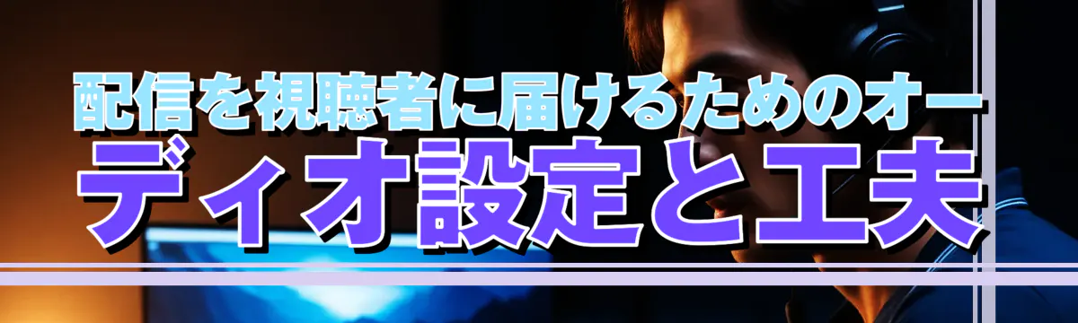 配信を視聴者に届けるためのオーディオ設定と工夫
