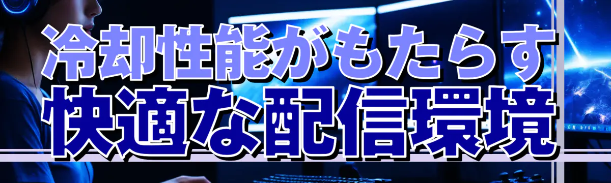 冷却性能がもたらす快適な配信環境
