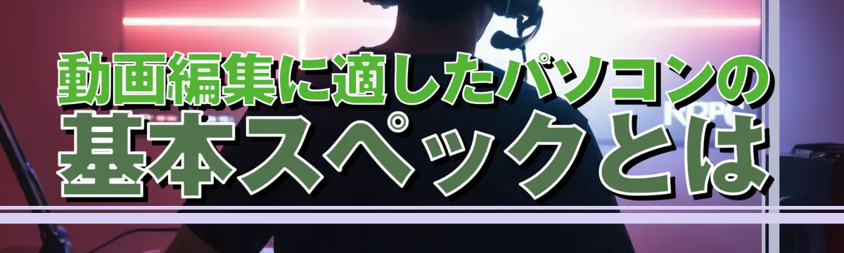 動画編集に適したパソコンの基本スペックとは