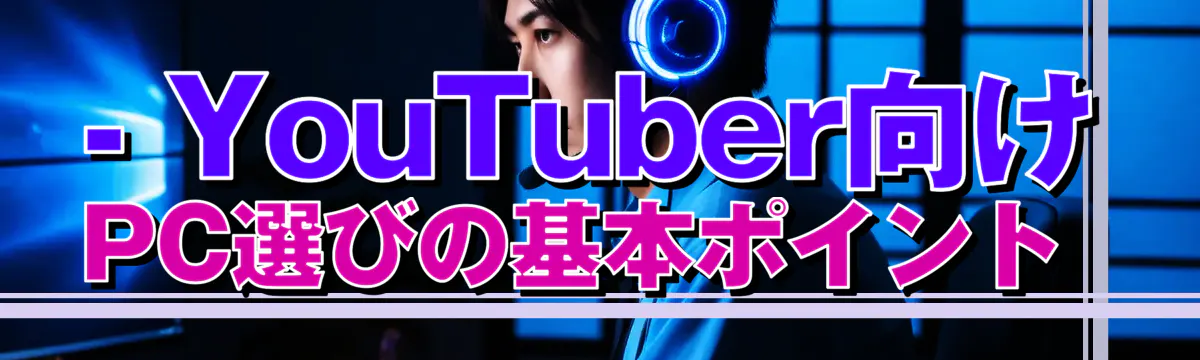 - YouTuber向けPC選びの基本ポイント 
