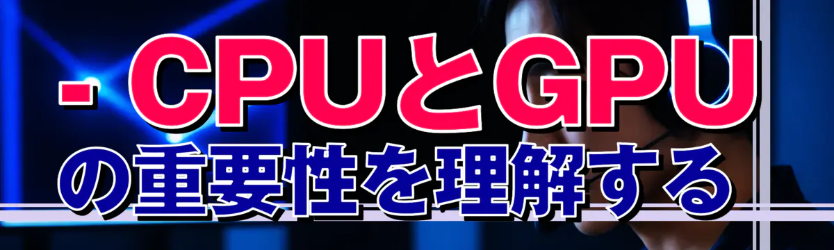 - CPUとGPUの重要性を理解する 
