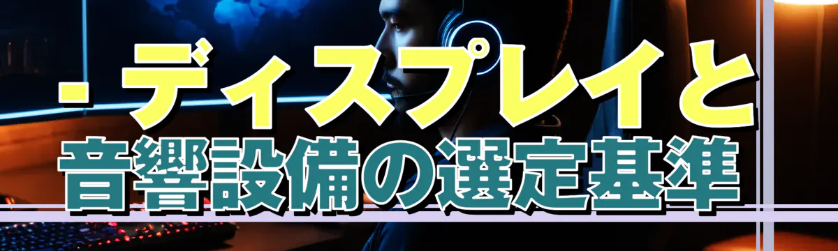 - ディスプレイと音響設備の選定基準 
