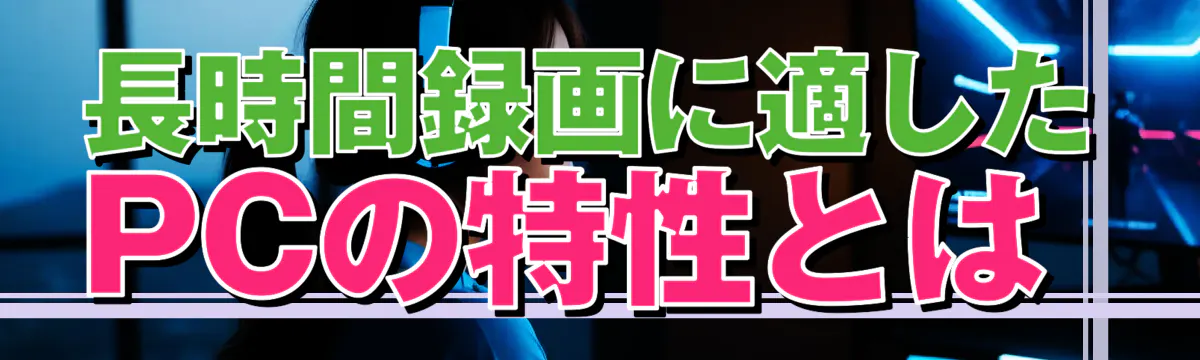 長時間録画に適したPCの特性とは