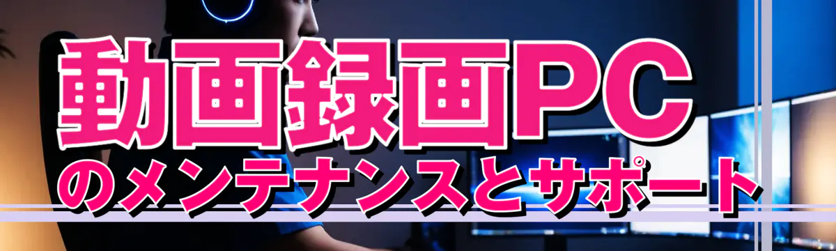 動画録画PCのメンテナンスとサポート