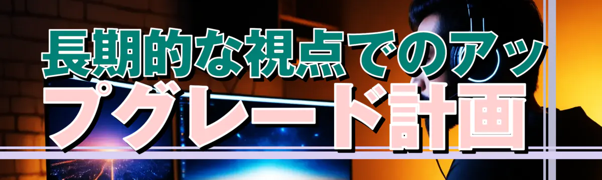 長期的な視点でのアップグレード計画 
