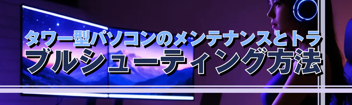 タワー型パソコンのメンテナンスとトラブルシューティング方法
