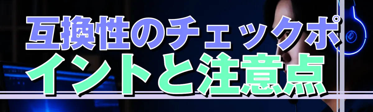 互換性のチェックポイントと注意点