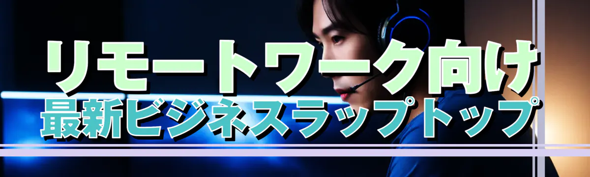 リモートワーク向け最新ビジネスラップトップ
