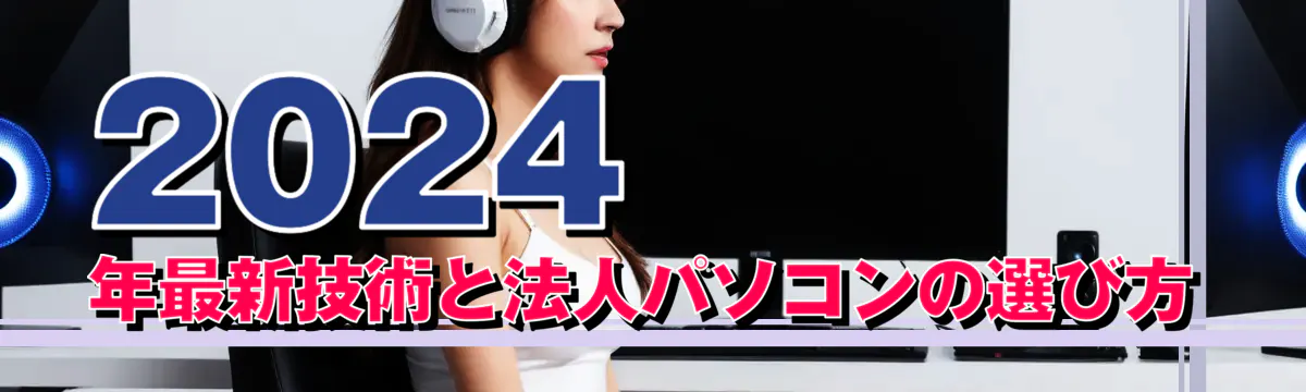 2024年最新技術と法人パソコンの選び方
