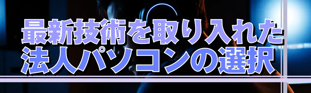 最新技術を取り入れた法人パソコンの選択