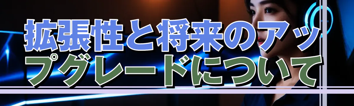 拡張性と将来のアップグレードについて
