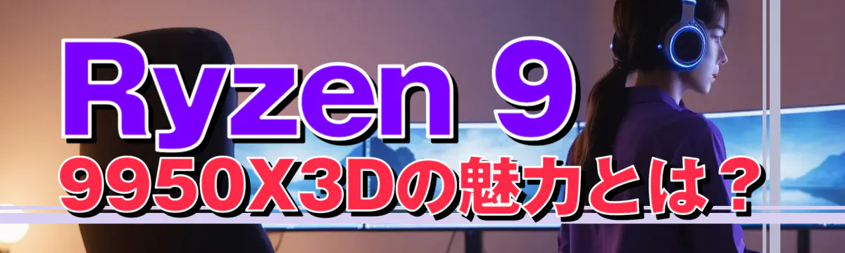 Ryzen 9 9950X3Dの魅力とは?