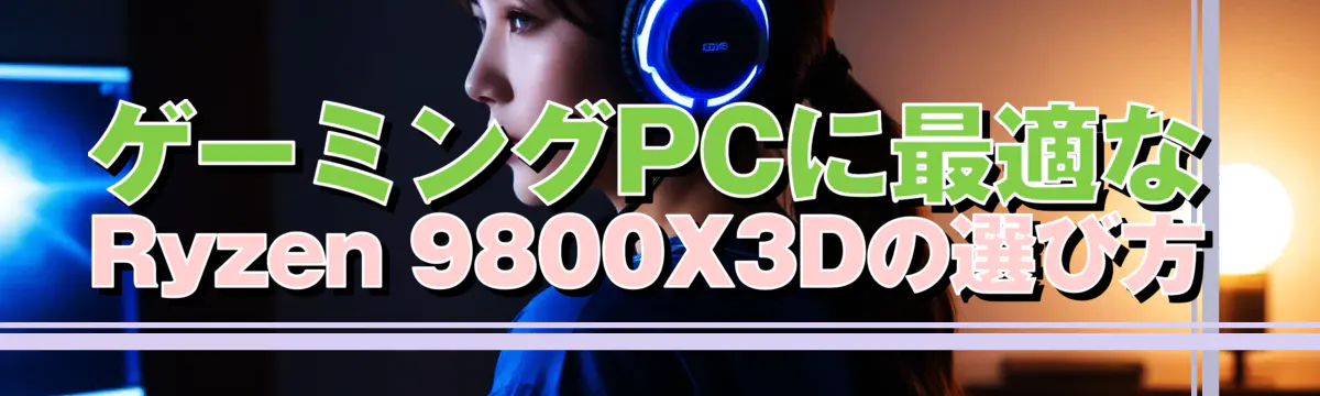 ゲーミングPCに最適なRyzen 9800X3Dの選び方