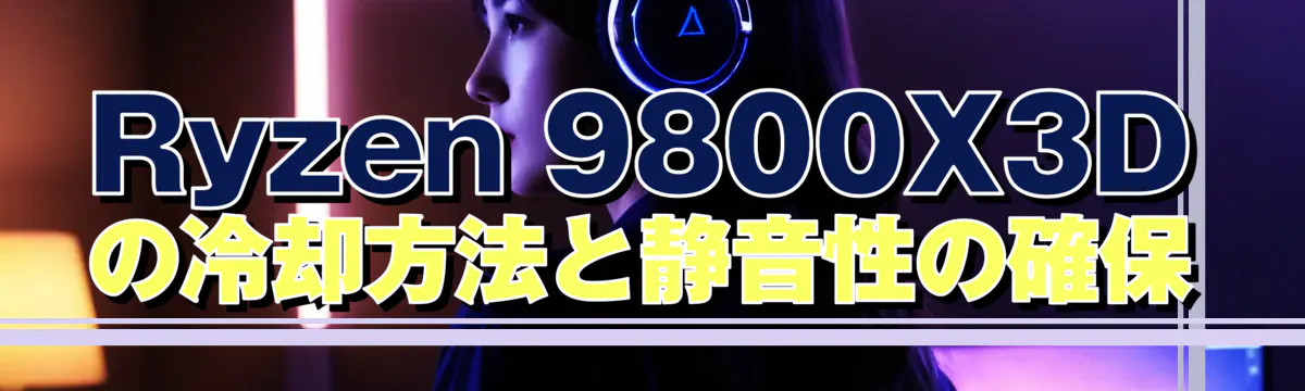Ryzen 9800X3Dの冷却方法と静音性の確保