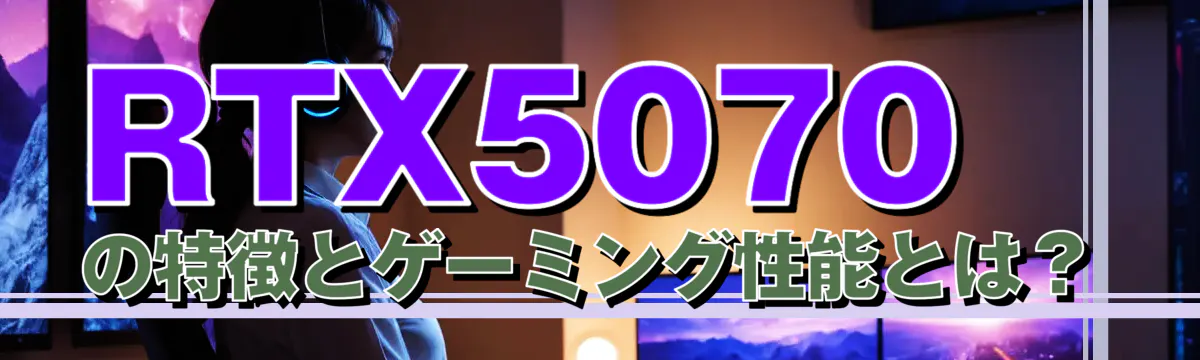 RTX5070の特徴とゲーミング性能とは?