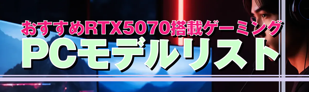 おすすめRTX5070搭載ゲーミングPCモデルリスト