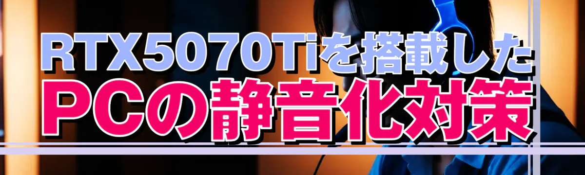 RTX5070Tiを搭載したPCの静音化対策