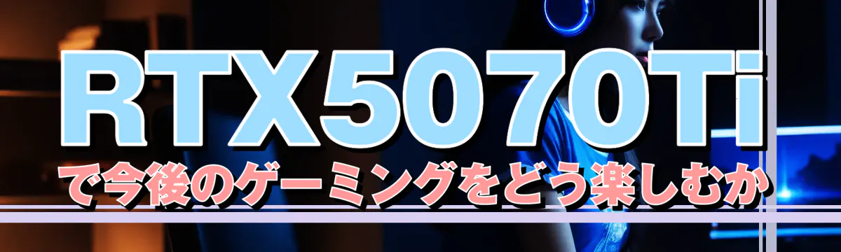 RTX5070Tiで今後のゲーミングをどう楽しむか