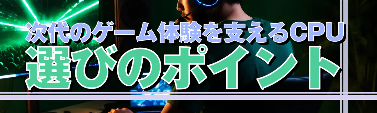 次代のゲーム体験を支えるCPU選びのポイント