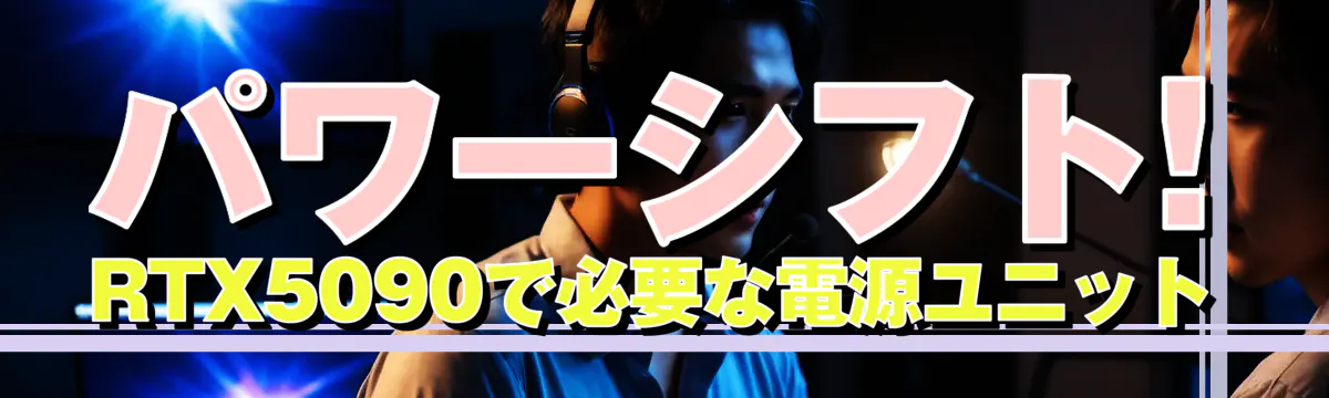 パワーシフト! RTX5090で必要な電源ユニット