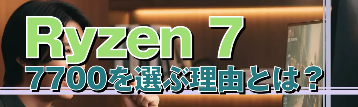 Ryzen 7 7700を選ぶ理由とは?
