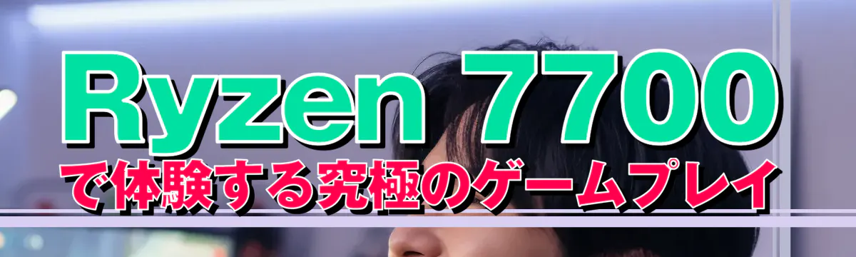 Ryzen 7700で体験する究極のゲームプレイ