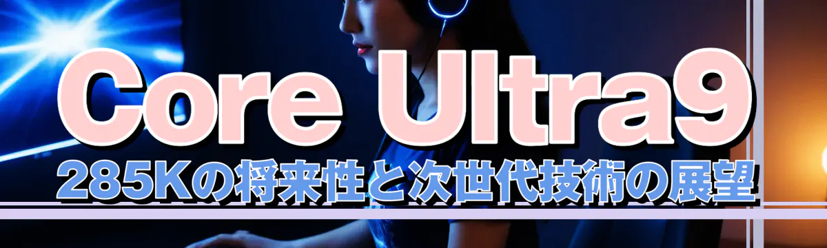 Core Ultra9 285Kの将来性と次世代技術の展望