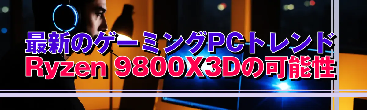 最新のゲーミングPCトレンド Ryzen 9800X3Dの可能性