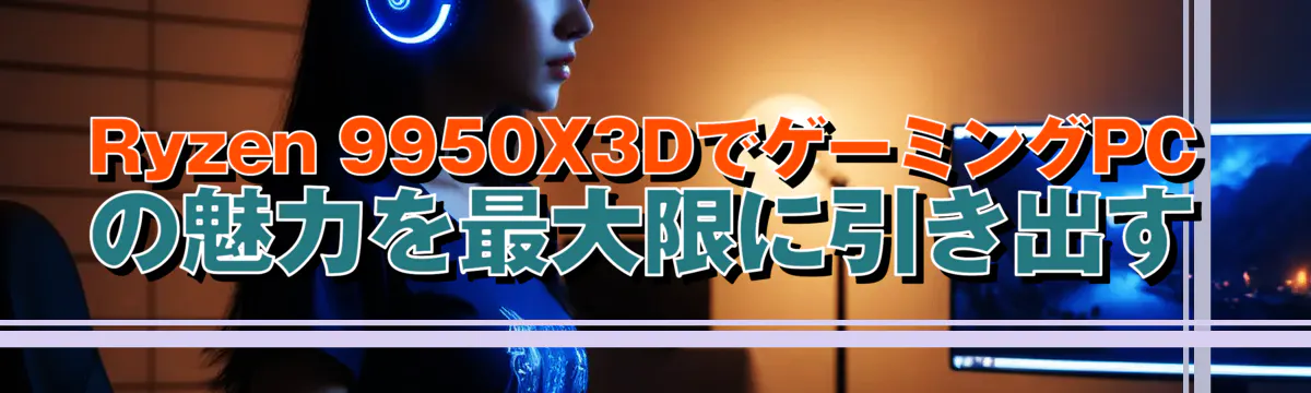 Ryzen 9950X3DでゲーミングPCの魅力を最大限に引き出す