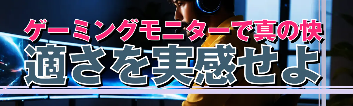 ゲーミングモニターで真の快適さを実感せよ