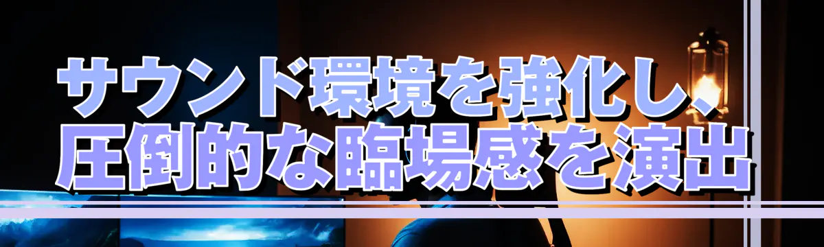 サウンド環境を強化し、圧倒的な臨場感を演出