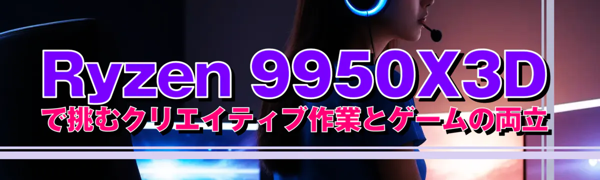Ryzen 9950X3Dで挑むクリエイティブ作業とゲームの両立