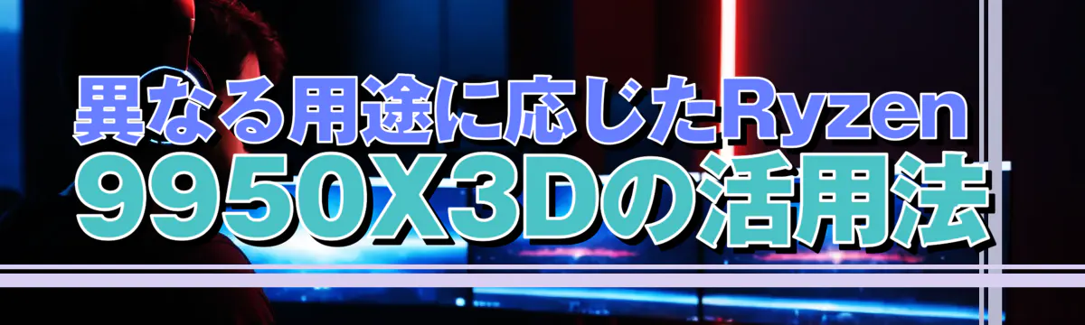 異なる用途に応じたRyzen 9950X3Dの活用法