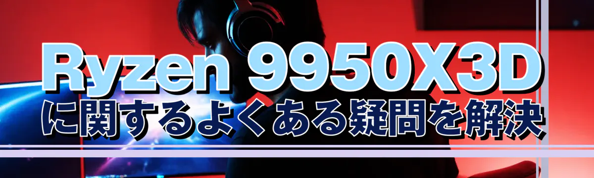 Ryzen 9950X3Dに関するよくある疑問を解決