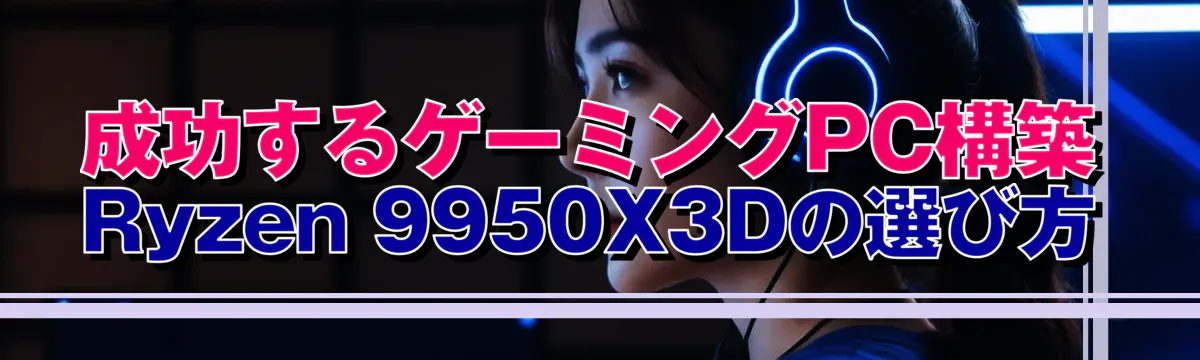 成功するゲーミングPC構築 Ryzen 9950X3Dの選び方