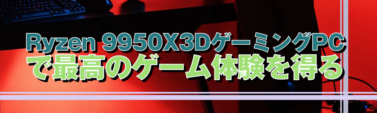 Ryzen 9950X3DゲーミングPCで最高のゲーム体験を得る